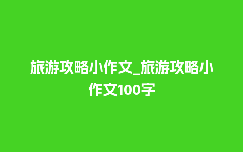 旅游攻略小作文_旅游攻略小作文100字