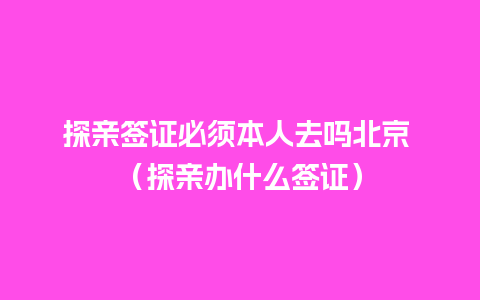 探亲签证必须本人去吗北京 （探亲办什么签证）