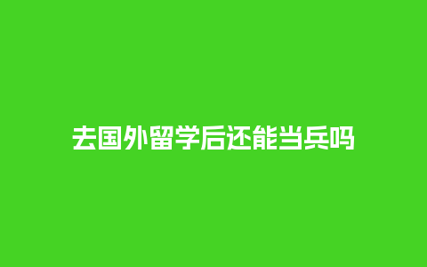 去国外留学后还能当兵吗