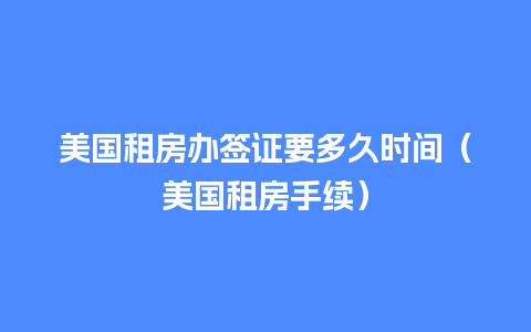 美国租房办签证要多久时间（美国租房手续）