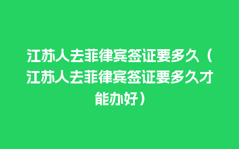 江苏人去菲律宾签证要多久（江苏人去菲律宾签证要多久才能办好）