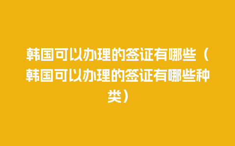 韩国可以办理的签证有哪些（韩国可以办理的签证有哪些种类）