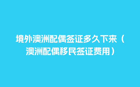 境外澳洲配偶签证多久下来（澳洲配偶移民签证费用）