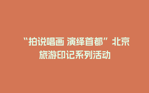 “拍说唱画 演绎首都”北京旅游印记系列活动