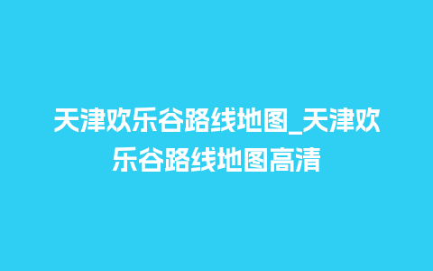 天津欢乐谷路线地图_天津欢乐谷路线地图高清