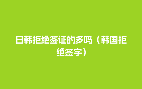 日韩拒绝签证的多吗（韩国拒绝签字）