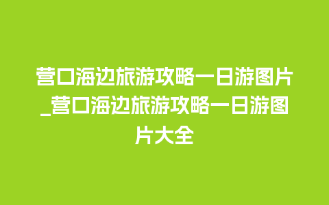 营口海边旅游攻略一日游图片_营口海边旅游攻略一日游图片大全