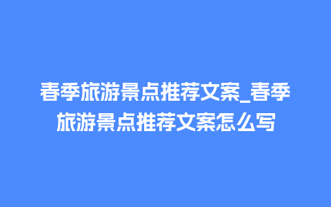 春季旅游景点推荐文案_春季旅游景点推荐文案怎么写