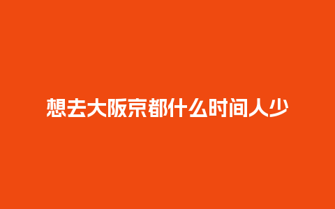 想去大阪京都什么时间人少