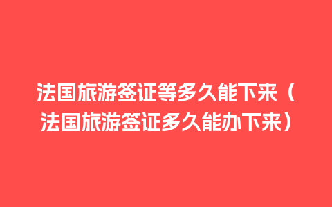 法国旅游签证等多久能下来（法国旅游签证多久能办下来）