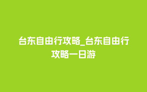 台东自由行攻略_台东自由行攻略一日游