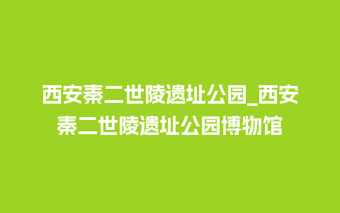 西安秦二世陵遗址公园_西安秦二世陵遗址公园博物馆