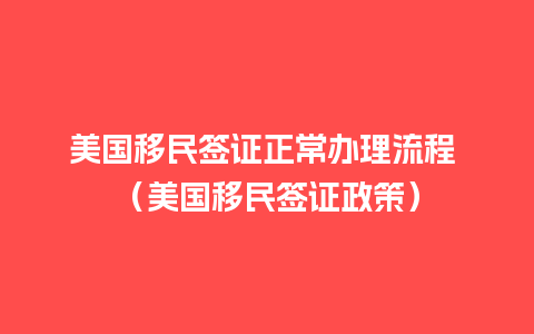 美国移民签证正常办理流程 （美国移民签证政策）