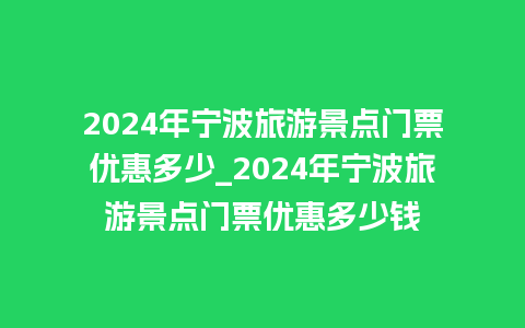 2024年宁波旅游景点门票优惠多少_2024年宁波旅游景点门票优惠多少钱