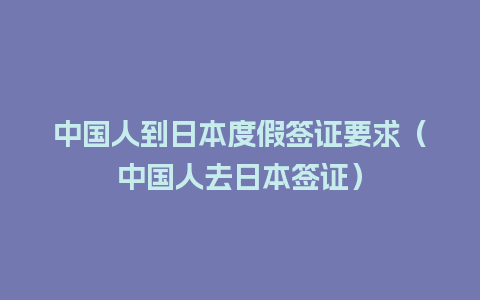 中国人到日本度假签证要求（中国人去日本签证）