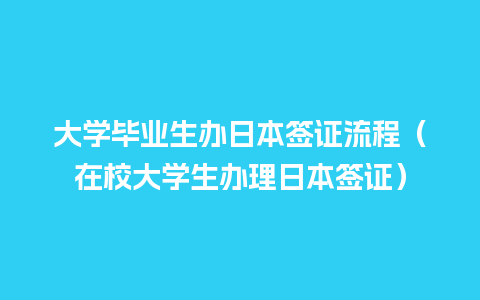 大学毕业生办日本签证流程（在校大学生办理日本签证）