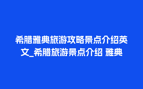 希腊雅典旅游攻略景点介绍英文_希腊旅游景点介绍 雅典