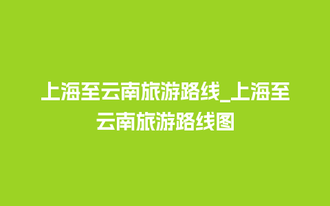 上海至云南旅游路线_上海至云南旅游路线图