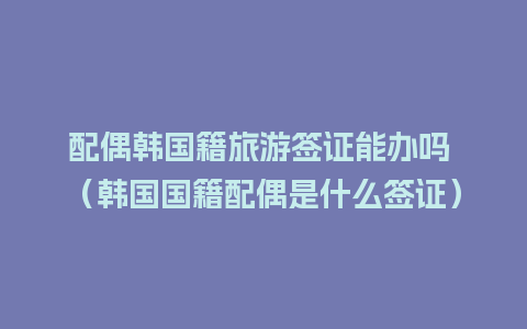 配偶韩国籍旅游签证能办吗 （韩国国籍配偶是什么签证）