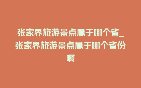 张家界旅游景点属于哪个省_张家界旅游景点属于哪个省份啊