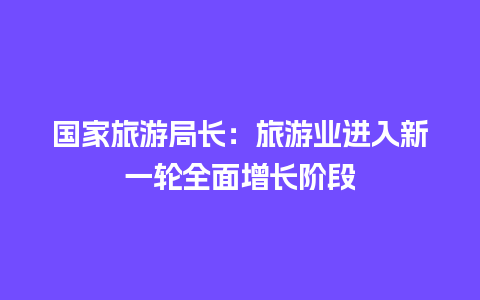 国家旅游局长：旅游业进入新一轮全面增长阶段