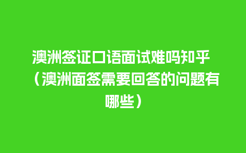 澳洲签证口语面试难吗知乎 （澳洲面签需要回答的问题有哪些）