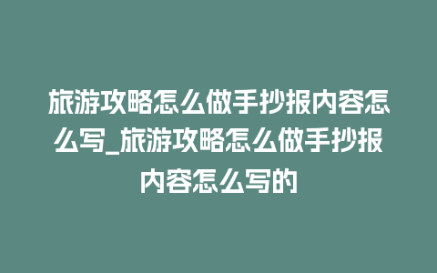 旅游攻略怎么做手抄报内容怎么写_旅游攻略怎么做手抄报内容怎么写的