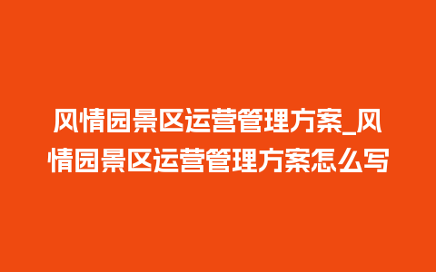 风情园景区运营管理方案_风情园景区运营管理方案怎么写