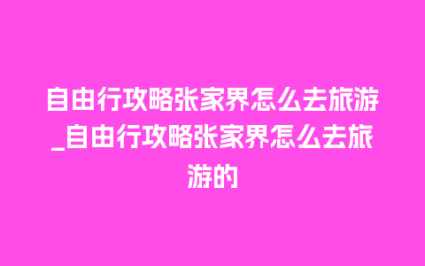 自由行攻略张家界怎么去旅游_自由行攻略张家界怎么去旅游的