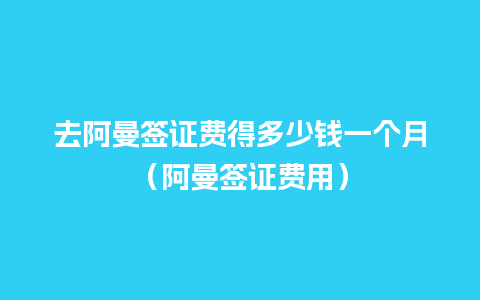 去阿曼签证费得多少钱一个月（阿曼签证费用）