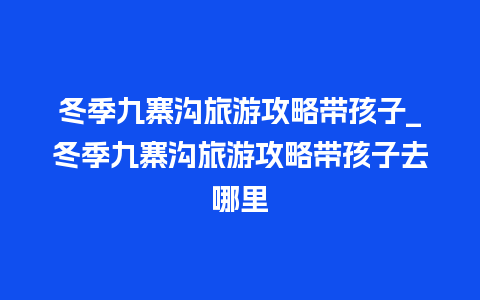 冬季九寨沟旅游攻略带孩子_冬季九寨沟旅游攻略带孩子去哪里