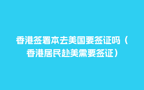 香港签署本去美国要签证吗（香港居民赴美需要签证）