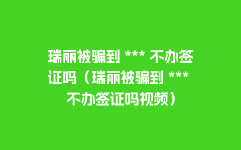 瑞丽被骗到 *** 不办签证吗（瑞丽被骗到 *** 不办签证吗视频）