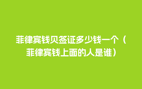 菲律宾钱贝签证多少钱一个（菲律宾钱上面的人是谁）