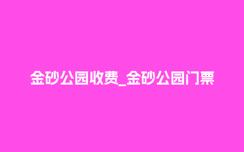 金砂公园收费_金砂公园门票