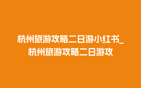 杭州旅游攻略二日游小红书_杭州旅游攻略二日游攻