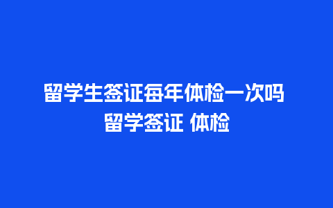 留学生签证每年体检一次吗 留学签证 体检