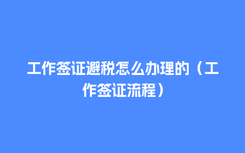 工作签证避税怎么办理的（工作签证流程）