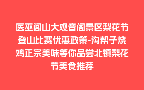 医巫闾山大观音阁景区梨花节登山比赛优惠政策-沟帮子烧鸡正宗美味等你品尝北镇梨花节美食推荐