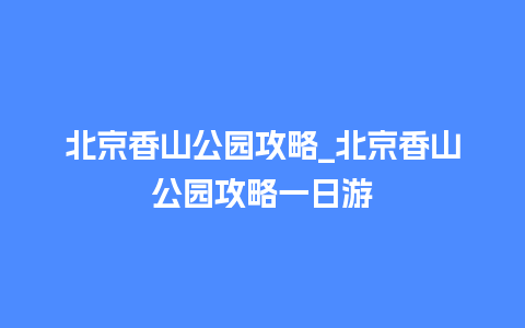 北京香山公园攻略_北京香山公园攻略一日游