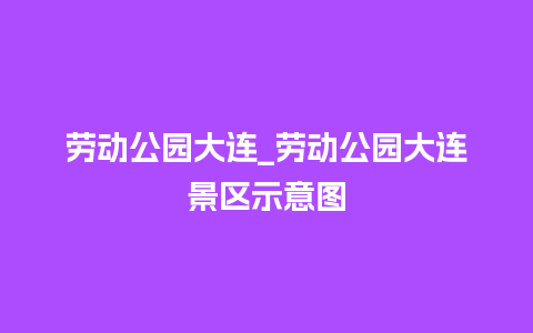 劳动公园大连_劳动公园大连景区示意图