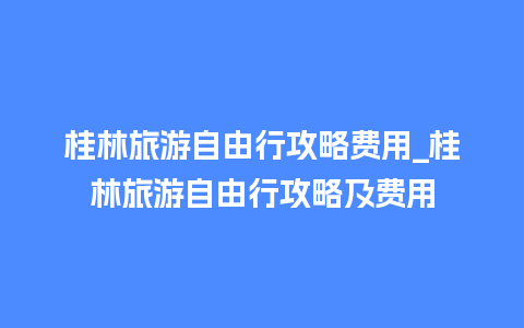 桂林旅游自由行攻略费用_桂林旅游自由行攻略及费用