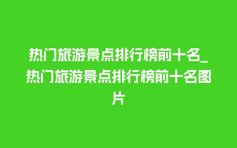 热门旅游景点排行榜前十名_热门旅游景点排行榜前十名图片