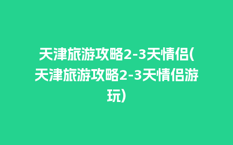 天津旅游攻略2-3天情侣(天津旅游攻略2-3天情侣游玩)