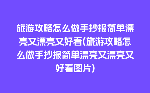 旅游攻略怎么做手抄报简单漂亮又漂亮又好看(旅游攻略怎么做手抄报简单漂亮又漂亮又好看图片)