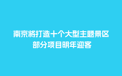 南京将打造十个大型主题景区 部分项目明年迎客