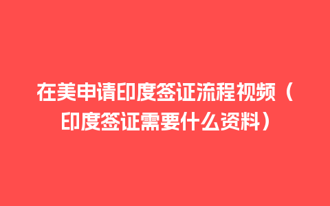 在美申请印度签证流程视频（印度签证需要什么资料）