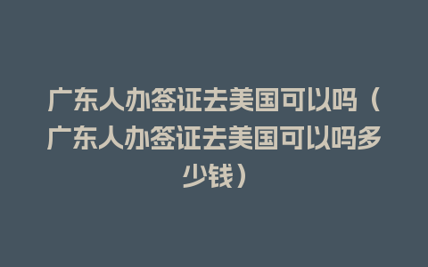 广东人办签证去美国可以吗（广东人办签证去美国可以吗多少钱）