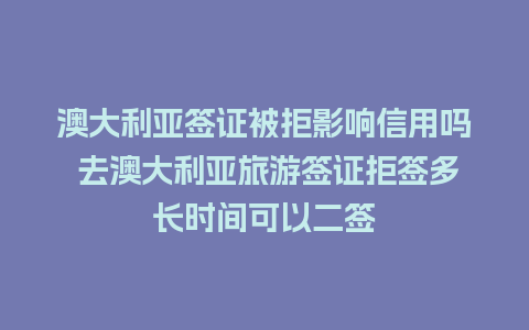 澳大利亚签证被拒影响信用吗 去澳大利亚旅游签证拒签多长时间可以二签