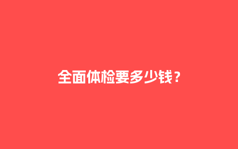 全面体检要多少钱？